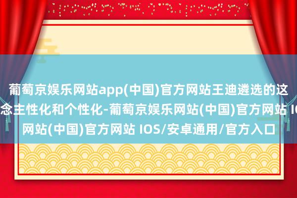 葡萄京娱乐网站app(中国)官方网站王迪遴选的这种新消费模式愈加东说念主性化和个性化-葡萄京娱乐网站(中国)官方网站 IOS/安卓通用/官方入口
