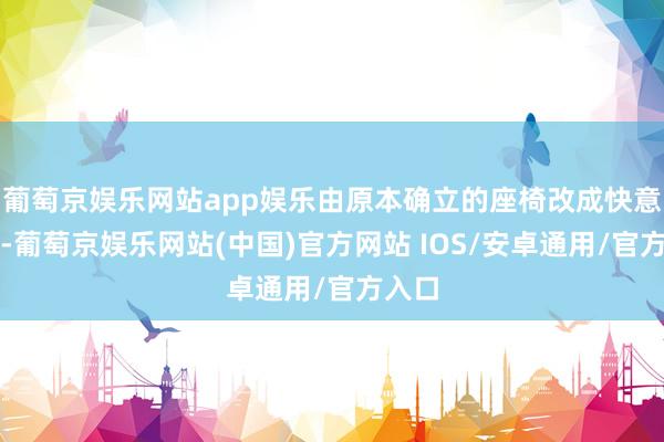 葡萄京娱乐网站app娱乐由原本确立的座椅改成快意座椅-葡萄京娱乐网站(中国)官方网站 IOS/安卓通用/官方入口