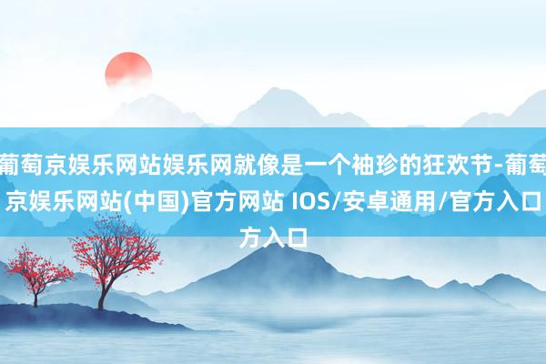 葡萄京娱乐网站娱乐网就像是一个袖珍的狂欢节-葡萄京娱乐网站(中国)官方网站 IOS/安卓通用/官方入口