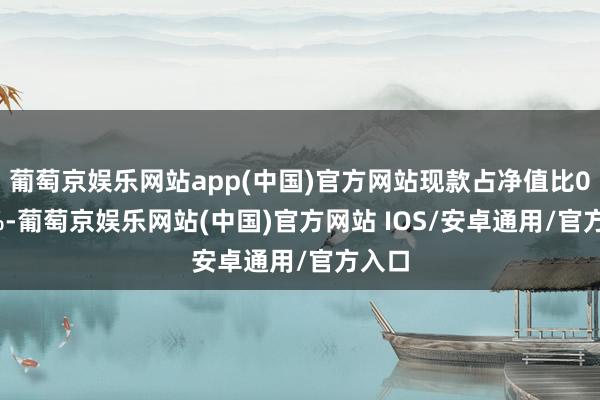 葡萄京娱乐网站app(中国)官方网站现款占净值比0.03%-葡萄京娱乐网站(中国)官方网站 IOS/安卓通用/官方入口