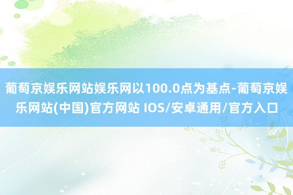 葡萄京娱乐网站娱乐网以100.0点为基点-葡萄京娱乐网站(中国)官方网站 IOS/安卓通用/官方入口