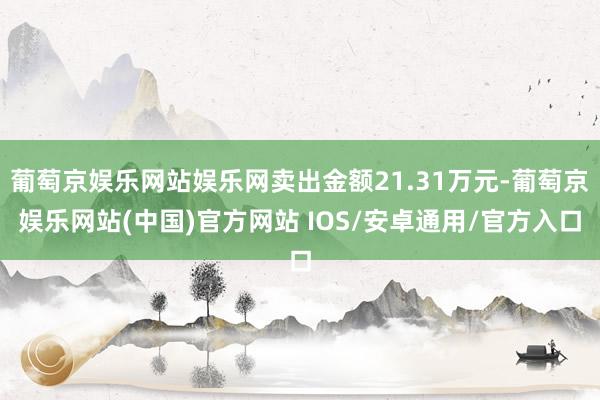 葡萄京娱乐网站娱乐网卖出金额21.31万元-葡萄京娱乐网站(中国)官方网站 IOS/安卓通用/官方入口