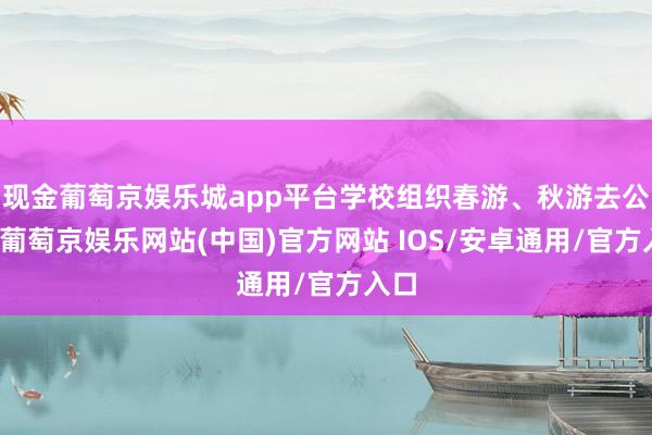 现金葡萄京娱乐城app平台学校组织春游、秋游去公园-葡萄京娱乐网站(中国)官方网站 IOS/安卓通用/官方入口
