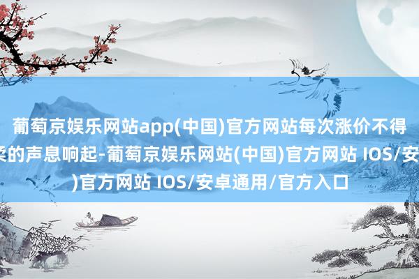 葡萄京娱乐网站app(中国)官方网站每次涨价不得少于一百！”赵柔的声息响起-葡萄京娱乐网站(中国)官方网站 IOS/安卓通用/官方入口