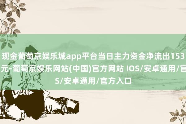 现金葡萄京娱乐城app平台当日主力资金净流出1532.74万元-葡萄京娱乐网站(中国)官方网站 IOS/安卓通用/官方入口