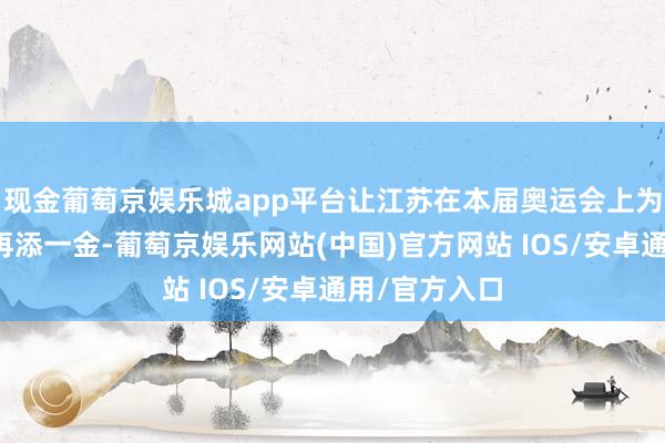 现金葡萄京娱乐城app平台让江苏在本届奥运会上为中国代表团再添一金-葡萄京娱乐网站(中国)官方网站 IOS/安卓通用/官方入口