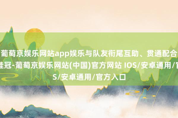 葡萄京娱乐网站app娱乐与队友衔尾互助、贯通配合、勇夺桂冠-葡萄京娱乐网站(中国)官方网站 IOS/安卓通用/官方入口