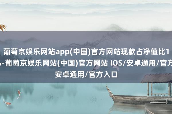 葡萄京娱乐网站app(中国)官方网站现款占净值比1.23%-葡萄京娱乐网站(中国)官方网站 IOS/安卓通用/官方入口