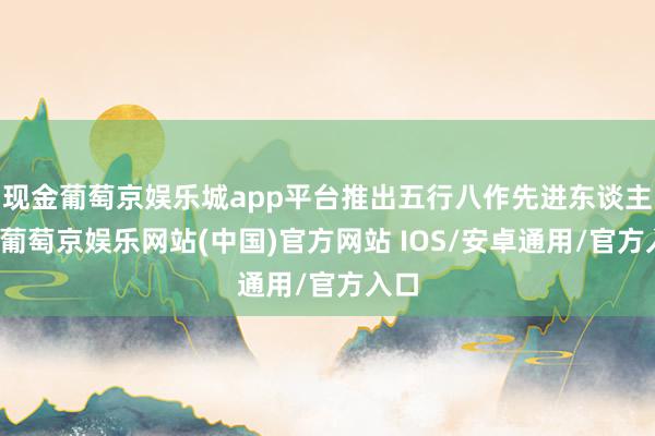 现金葡萄京娱乐城app平台推出五行八作先进东谈主物-葡萄京娱乐网站(中国)官方网站 IOS/安卓通用/官方入口