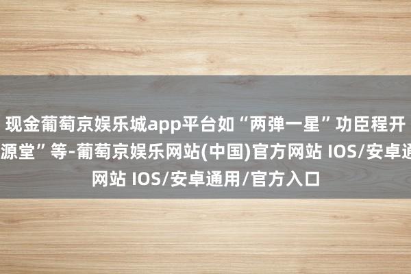 现金葡萄京娱乐城app平台如“两弹一星”功臣程开甲先生的“洛源堂”等-葡萄京娱乐网站(中国)官方网站 IOS/安卓通用/官方入口