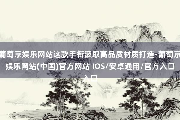 葡萄京娱乐网站这款手衔汲取高品质材质打造-葡萄京娱乐网站(中国)官方网站 IOS/安卓通用/官方入口