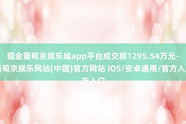 现金葡萄京娱乐城app平台成交额1295.54万元-葡萄京娱乐网站(中国)官方网站 IOS/安卓通用/官方入口