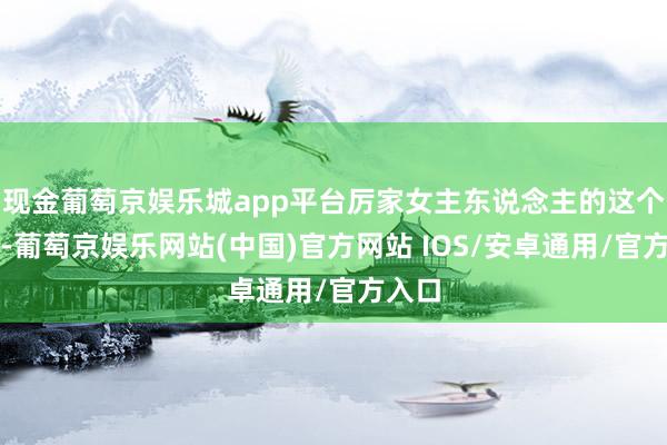 现金葡萄京娱乐城app平台厉家女主东说念主的这个位置-葡萄京娱乐网站(中国)官方网站 IOS/安卓通用/官方入口