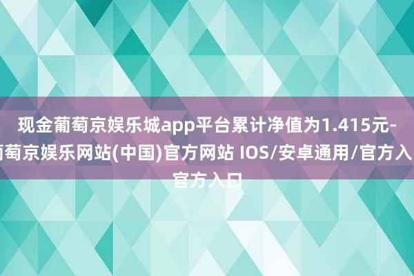 现金葡萄京娱乐城app平台累计净值为1.415元-葡萄京娱乐网站(中国)官方网站 IOS/安卓通用/官方入口