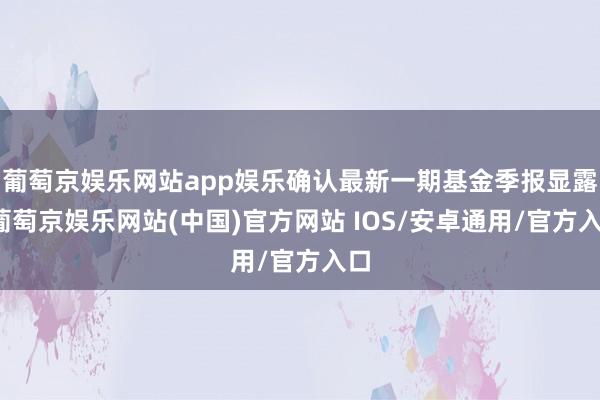 葡萄京娱乐网站app娱乐确认最新一期基金季报显露-葡萄京娱乐网站(中国)官方网站 IOS/安卓通用/官方入口