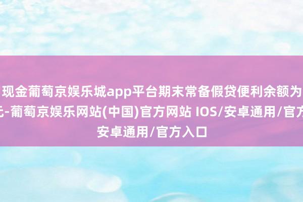 现金葡萄京娱乐城app平台期末常备假贷便利余额为0亿元-葡萄京娱乐网站(中国)官方网站 IOS/安卓通用/官方入口