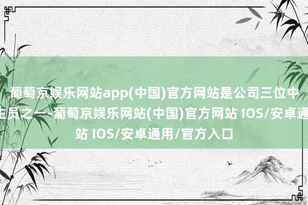 葡萄京娱乐网站app(中国)官方网站是公司三位中枢本领东谈主员之一-葡萄京娱乐网站(中国)官方网站 IOS/安卓通用/官方入口