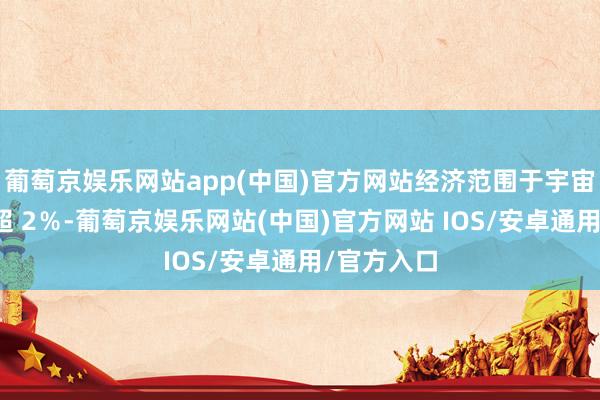 葡萄京娱乐网站app(中国)官方网站经济范围于宇宙的占比未超 2％-葡萄京娱乐网站(中国)官方网站 IOS/安卓通用/官方入口