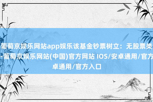 葡萄京娱乐网站app娱乐该基金钞票树立：无股票类钞票-葡萄京娱乐网站(中国)官方网站 IOS/安卓通用/官方入口