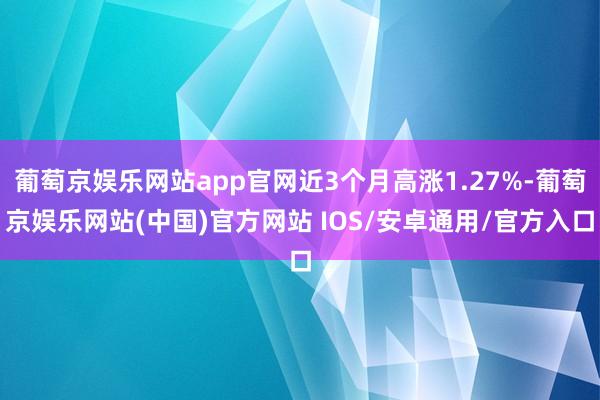 葡萄京娱乐网站app官网近3个月高涨1.27%-葡萄京娱乐网站(中国)官方网站 IOS/安卓通用/官方入口