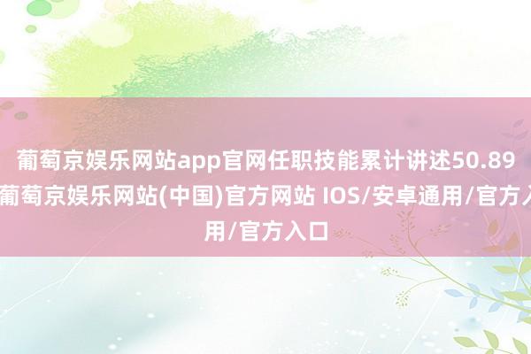葡萄京娱乐网站app官网任职技能累计讲述50.89%-葡萄京娱乐网站(中国)官方网站 IOS/安卓通用/官方入口