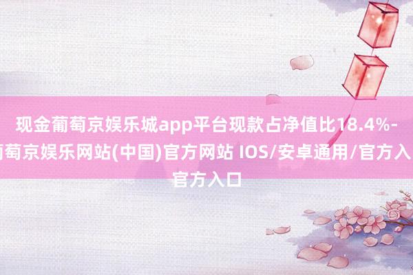 现金葡萄京娱乐城app平台现款占净值比18.4%-葡萄京娱乐网站(中国)官方网站 IOS/安卓通用/官方入口