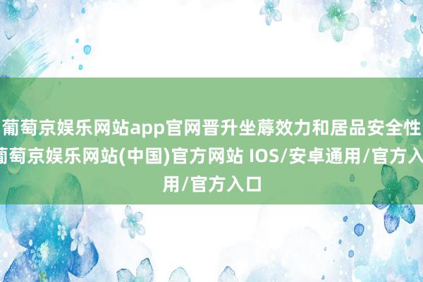 葡萄京娱乐网站app官网晋升坐蓐效力和居品安全性-葡萄京娱乐网站(中国)官方网站 IOS/安卓通用/官方入口