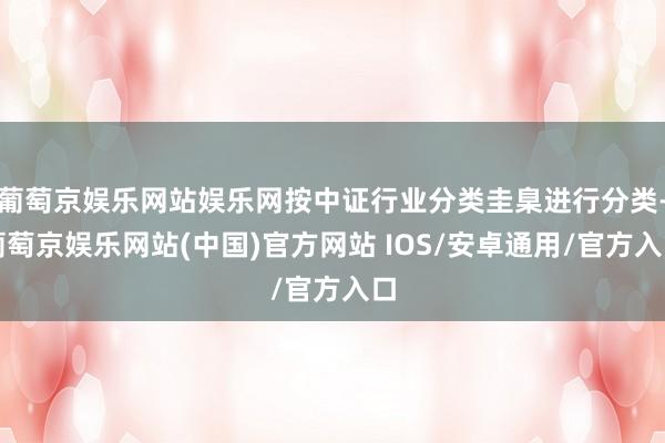 葡萄京娱乐网站娱乐网按中证行业分类圭臬进行分类-葡萄京娱乐网站(中国)官方网站 IOS/安卓通用/官方入口