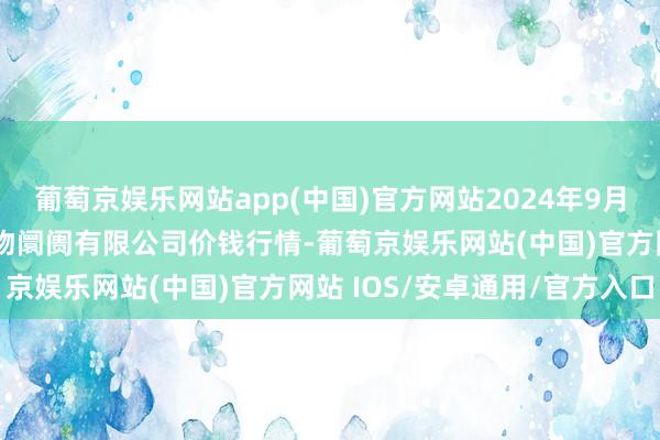 葡萄京娱乐网站app(中国)官方网站2024年9月11日吴忠市鑫鲜农副产物阛阓有限公司价钱行情-葡萄京娱乐网站(中国)官方网站 IOS/安卓通用/官方入口