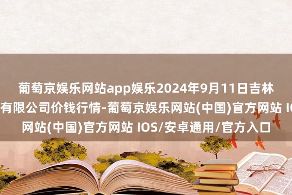 葡萄京娱乐网站app娱乐2024年9月11日吉林省辽源市仙城物流园区有限公司价钱行情-葡萄京娱乐网站(中国)官方网站 IOS/安卓通用/官方入口