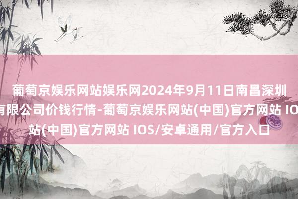 葡萄京娱乐网站娱乐网2024年9月11日南昌深圳农居品中心批发阛阓有限公司价钱行情-葡萄京娱乐网站(中国)官方网站 IOS/安卓通用/官方入口