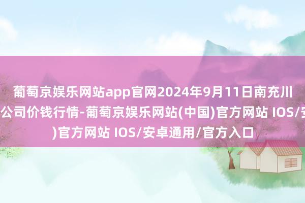 葡萄京娱乐网站app官网2024年9月11日南充川北农家具交游有限公司价钱行情-葡萄京娱乐网站(中国)官方网站 IOS/安卓通用/官方入口