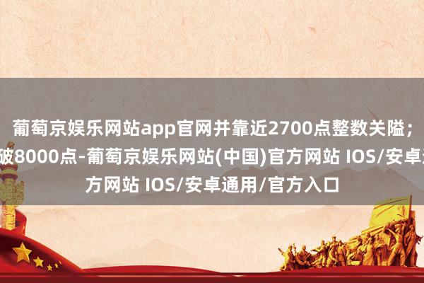葡萄京娱乐网站app官网并靠近2700点整数关隘；深证成指则跌破8000点-葡萄京娱乐网站(中国)官方网站 IOS/安卓通用/官方入口
