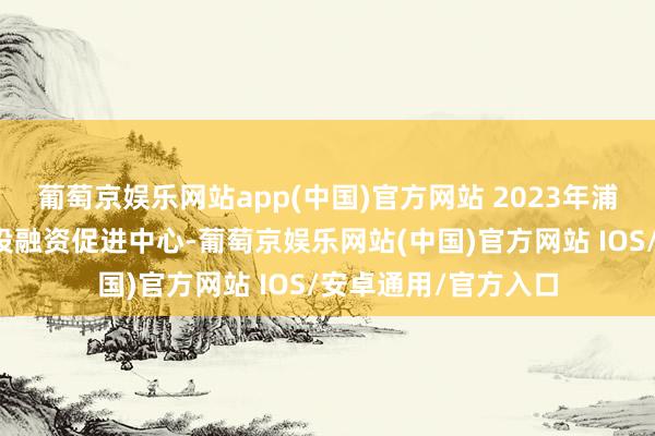 葡萄京娱乐网站app(中国)官方网站 2023年浦东新区成立了景观投融资促进中心-葡萄京娱乐网站(中国)官方网站 IOS/安卓通用/官方入口