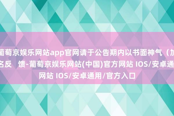 葡萄京娱乐网站app官网请于公告期内以书面神气（加盖公章）实名反   馈-葡萄京娱乐网站(中国)官方网站 IOS/安卓通用/官方入口