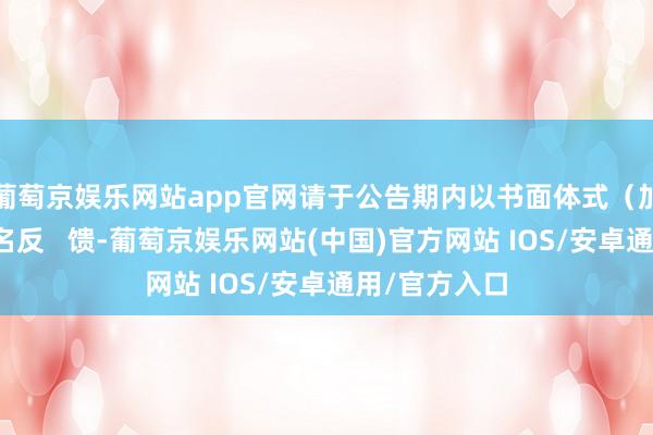葡萄京娱乐网站app官网请于公告期内以书面体式（加盖公章）实名反   馈-葡萄京娱乐网站(中国)官方网站 IOS/安卓通用/官方入口