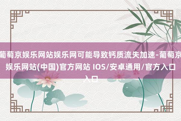 葡萄京娱乐网站娱乐网可能导致钙质流失加速-葡萄京娱乐网站(中国)官方网站 IOS/安卓通用/官方入口