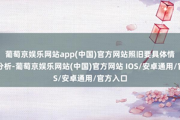 葡萄京娱乐网站app(中国)官方网站照旧要具体情况具体分析-葡萄京娱乐网站(中国)官方网站 IOS/安卓通用/官方入口