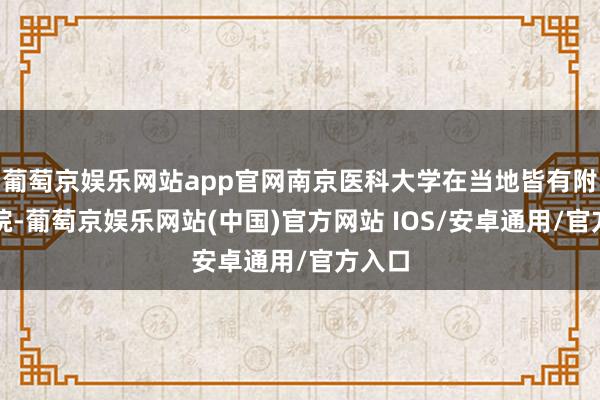 葡萄京娱乐网站app官网南京医科大学在当地皆有附庸病院-葡萄京娱乐网站(中国)官方网站 IOS/安卓通用/官方入口