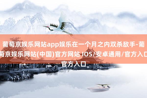 葡萄京娱乐网站app娱乐在一个月之内双杀敌手-葡萄京娱乐网站(中国)官方网站 IOS/安卓通用/官方入口