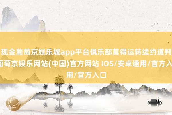 现金葡萄京娱乐城app平台俱乐部莫得运转续约道判-葡萄京娱乐网站(中国)官方网站 IOS/安卓通用/官方入口
