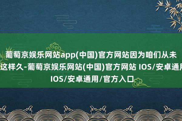 葡萄京娱乐网站app(中国)官方网站因为咱们从未在旅店住过这样久-葡萄京娱乐网站(中国)官方网站 IOS/安卓通用/官方入口