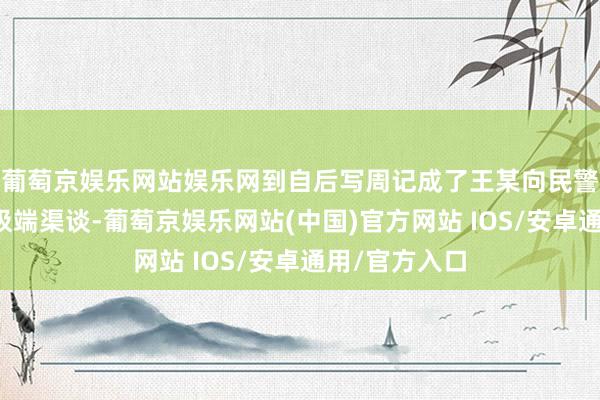 葡萄京娱乐网站娱乐网到自后写周记成了王某向民警暴露心声的极端渠谈-葡萄京娱乐网站(中国)官方网站 IOS/安卓通用/官方入口