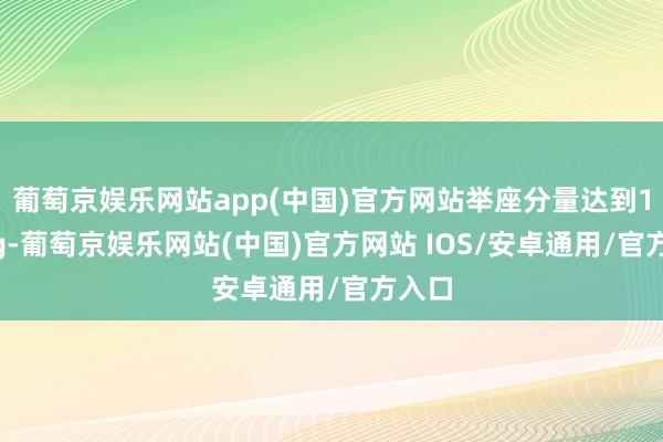 葡萄京娱乐网站app(中国)官方网站举座分量达到1190g-葡萄京娱乐网站(中国)官方网站 IOS/安卓通用/官方入口