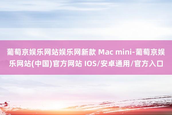 葡萄京娱乐网站娱乐网新款 Mac mini-葡萄京娱乐网站(中国)官方网站 IOS/安卓通用/官方入口