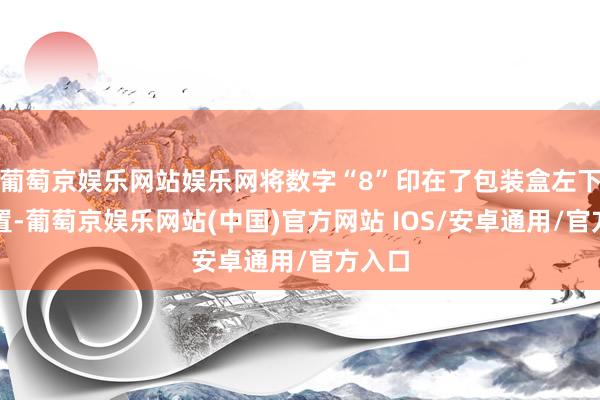 葡萄京娱乐网站娱乐网将数字“8”印在了包装盒左下主见置-葡萄京娱乐网站(中国)官方网站 IOS/安卓通用/官方入口