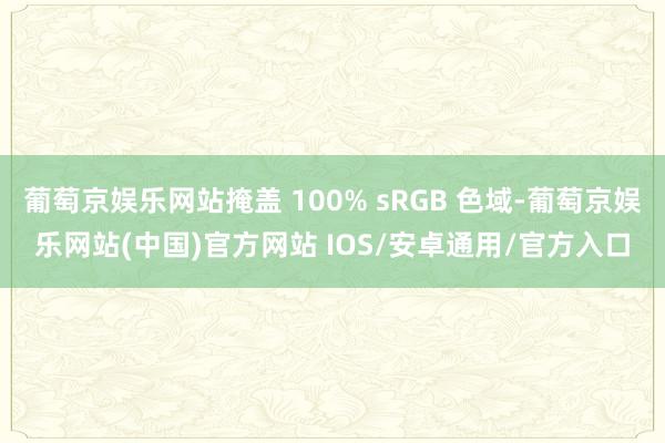 葡萄京娱乐网站掩盖 100% sRGB 色域-葡萄京娱乐网站(中国)官方网站 IOS/安卓通用/官方入口