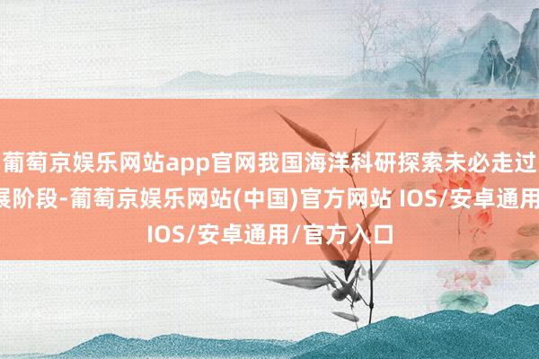 葡萄京娱乐网站app官网我国海洋科研探索未必走过了四个发展阶段-葡萄京娱乐网站(中国)官方网站 IOS/安卓通用/官方入口
