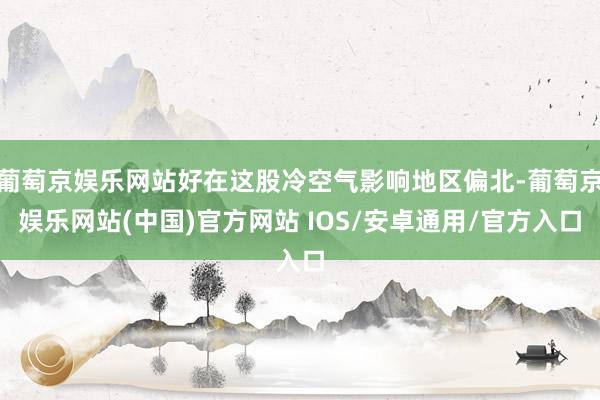 葡萄京娱乐网站好在这股冷空气影响地区偏北-葡萄京娱乐网站(中国)官方网站 IOS/安卓通用/官方入口