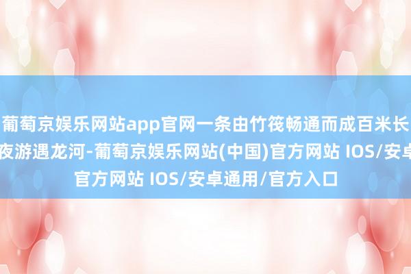 葡萄京娱乐网站app官网一条由竹筏畅通而成百米长的“金龙”载客夜游遇龙河-葡萄京娱乐网站(中国)官方网站 IOS/安卓通用/官方入口